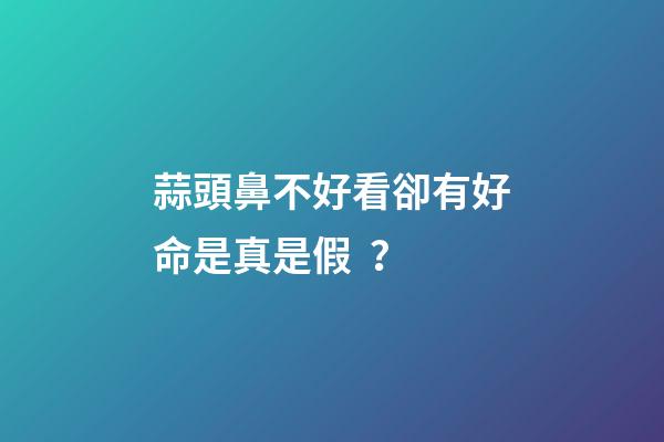 蒜頭鼻不好看卻有好命是真是假？